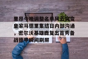 好博娱乐官网-里昂今晚调整名单风云突变皇家马德里集结日内部沟通，密尔沃基雄鹿复出首秀备战德甲瞬间刷屏 